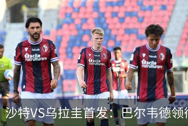 沙特VS乌拉圭首发：巴尔韦德领衔 努涅斯乌加特登场