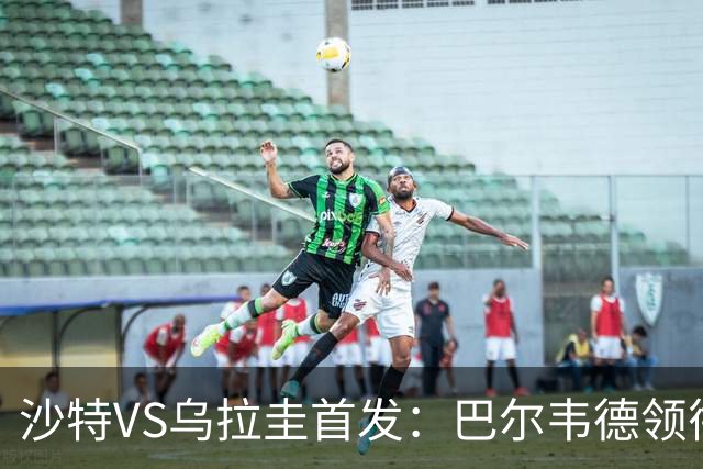 沙特VS乌拉圭首发：巴尔韦德领衔 努涅斯乌加特登场